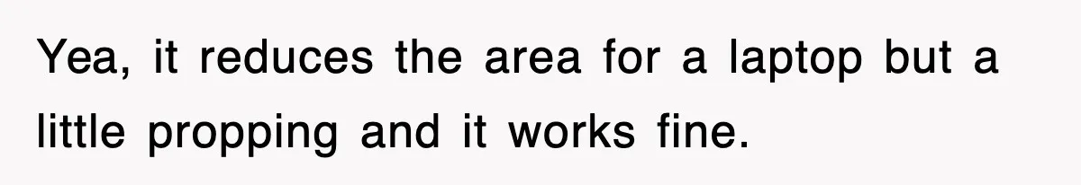 Yea, it reduces the area for a laptop but a little propping and it works fine.