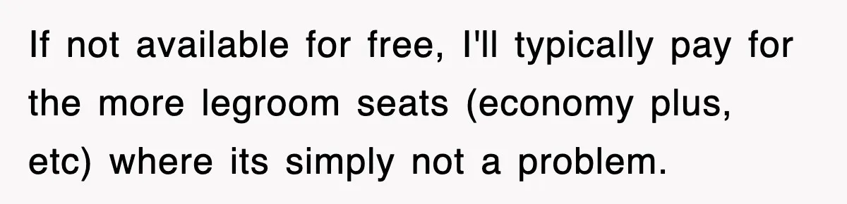 If not available for free, I'll typically pay for the more legroom seats (economy plus, etc) where its simply not a problem.