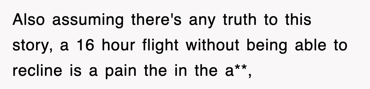 Also assuming there's any truth to this story, a 16 hour flight without being able to recline is a pain the in the a**,