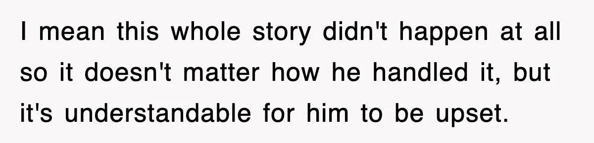 I mean this whole story didn't happen at all so it doesn't matter how he handled it, but it's understandable for him to be upset.