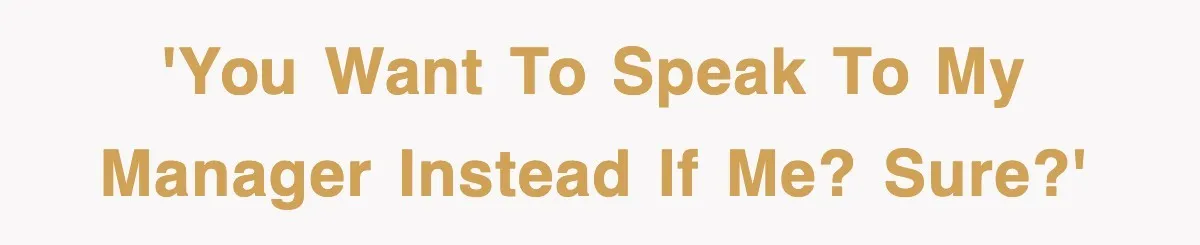 'You want to speak to my manager instead if me? Sure?'