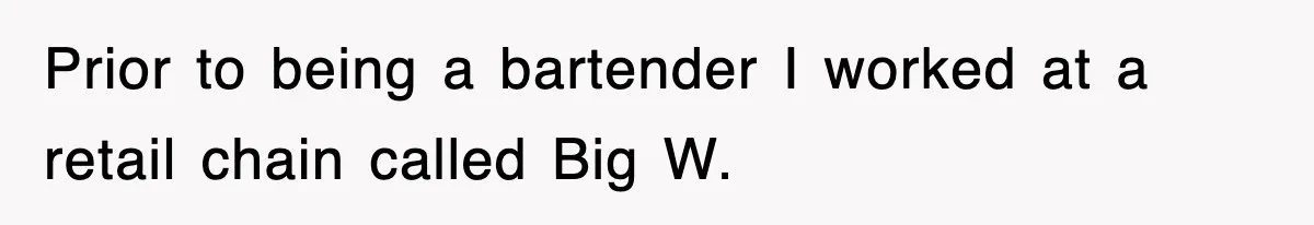 Prior to being a bartender I worked at a retail chain called Big W.
