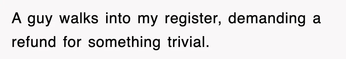 A guy walks into my register, demanding a refund for something trivial.