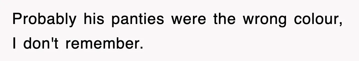 Probably his panties were the wrong colour, I don't remember.