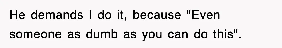 He demands I do it, because "Even someone as dumb as you can do this".