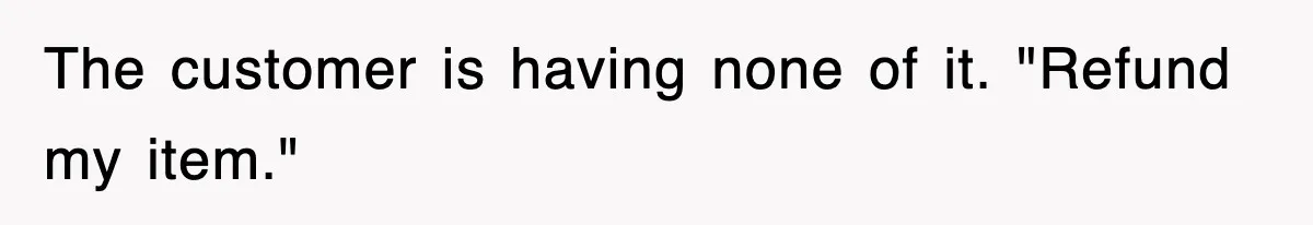 The customer is having none of it. "Refund my item."