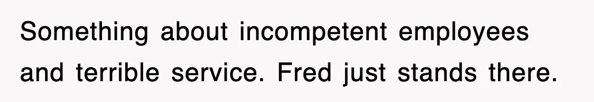 Something about incompetent employees and terrible service. Fred just stands there.