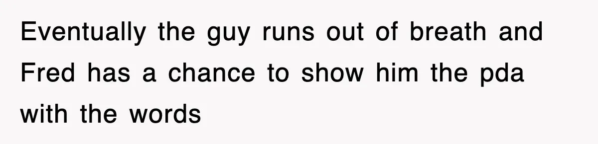 Eventually the guy runs out of breath and Fred has a chance to show him the pda with the words