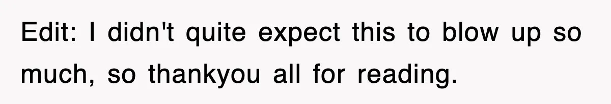 Edit: I didn't quite expect this to blow up so much, so thankyou all for reading.