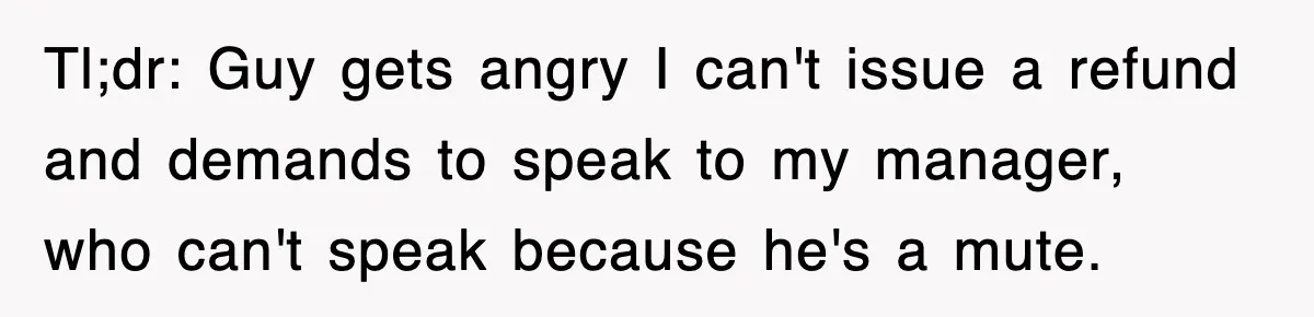 Tl;dr: Guy gets angry I can't issue a refund and demands to speak to my manager, who can't speak because he's a mute.