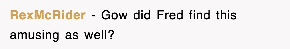 RexMcRider − Gow did Fred find this amusing as well?