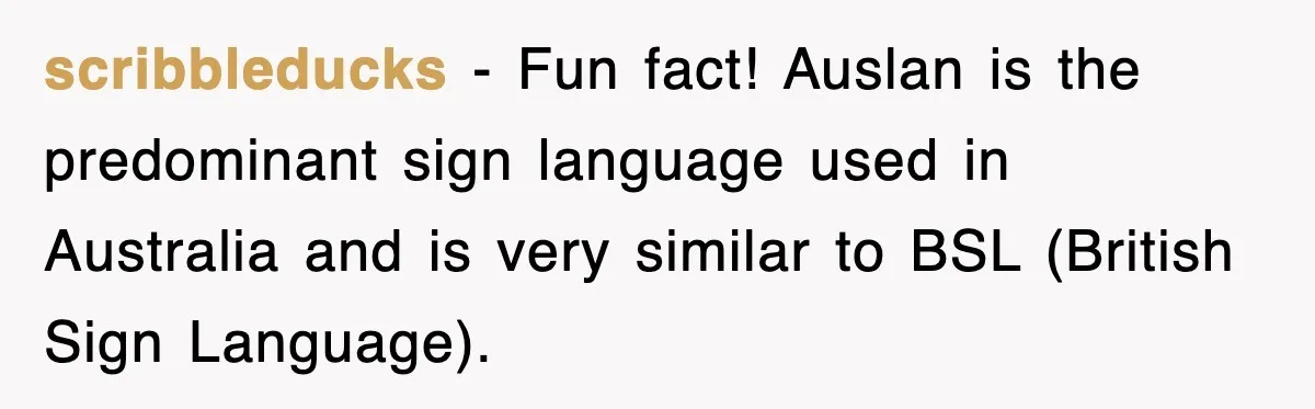 scribbleducks − Fun fact! Auslan is the predominant sign language used in Australia and is very similar to BSL (British Sign Language).