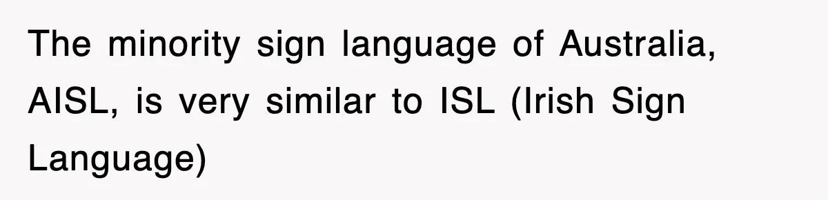 The minority sign language of Australia, AISL, is very similar to ISL (Irish Sign Language)