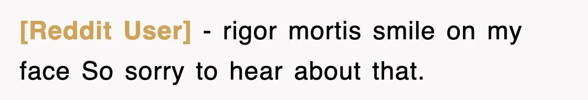 [Reddit User] − rigor mortis smile on my face So sorry to hear about that.