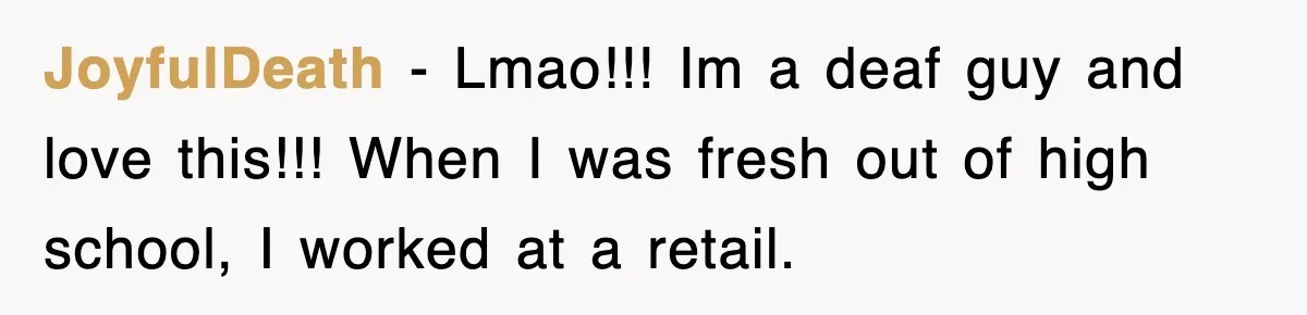 JoyfulDeath − Lmao!!! Im a deaf guy and love this!!! When I was fresh out of high school, I worked at a retail.
