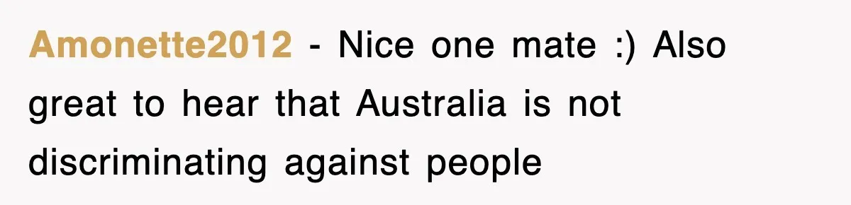 Amonette2012 − Nice one mate :) Also great to hear that Australia is not discriminating against people