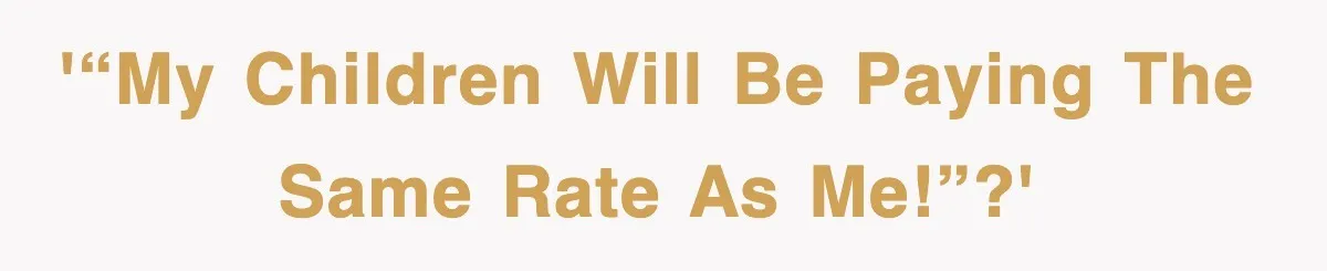 '“My children will be paying the same rate as me!”?'