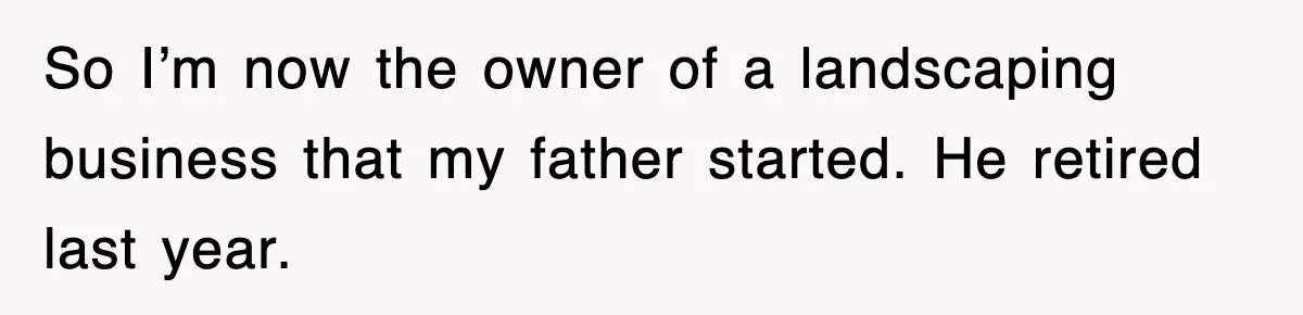 So I’m now the owner of a landscaping business that my father started. He retired last year.