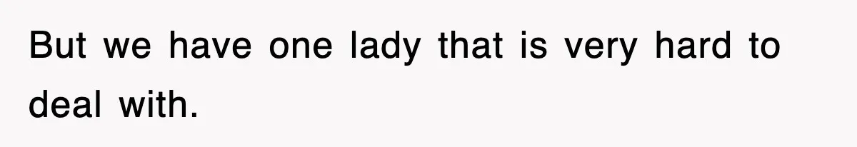 But we have one lady that is very hard to deal with.
