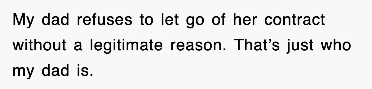 My dad refuses to let go of her contract without a legitimate reason. That’s just who my dad is.