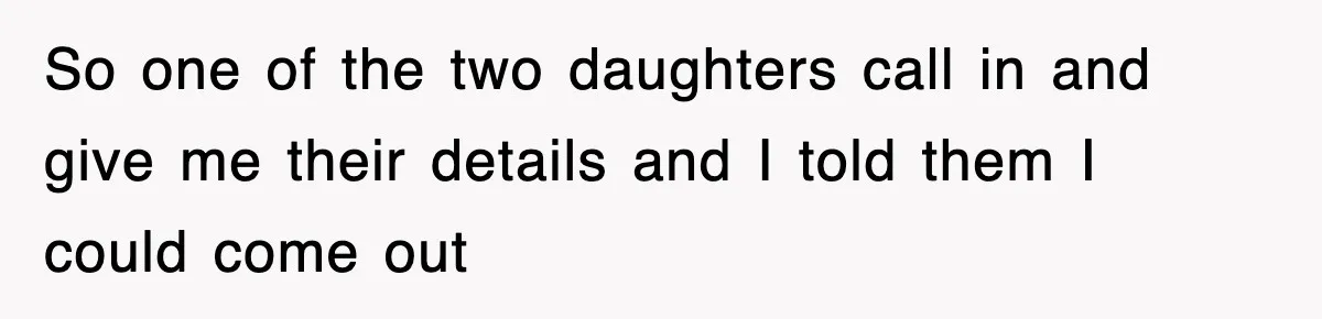 So one of the two daughters call in and give me their details and I told them I could come out