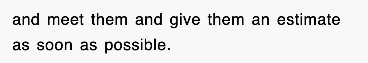and meet them and give them an estimate as soon as possible.