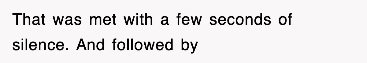 That was met with a few seconds of silence. And followed by