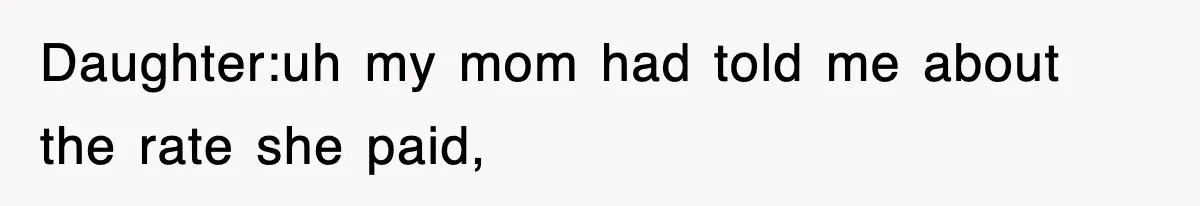 Daughter:uh my mom had told me about the rate she paid,