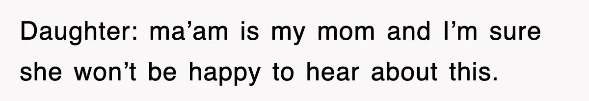 Daughter: ma’am is my mom and I’m sure she won’t be happy to hear about this.