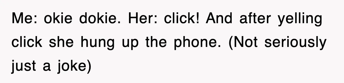Me: okie dokie. Her: click! And after yelling click she hung up the phone. (Not seriously just a joke)