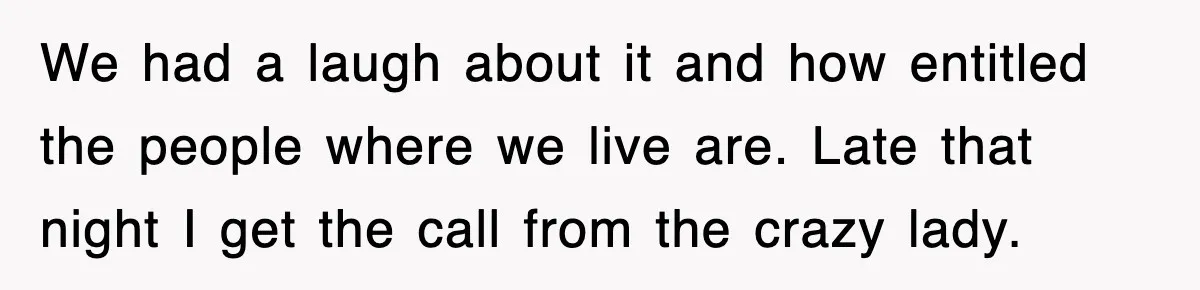 We had a laugh about it and how entitled the people where we live are. Late that night I get the call from the crazy lady.