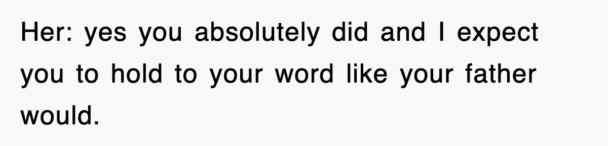 Her: yes you absolutely did and I expect you to hold to your word like your father would.