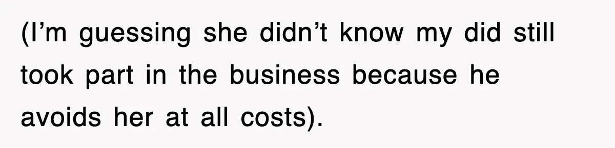 (I’m guessing she didn’t know my did still took part in the business because he avoids her at all costs).