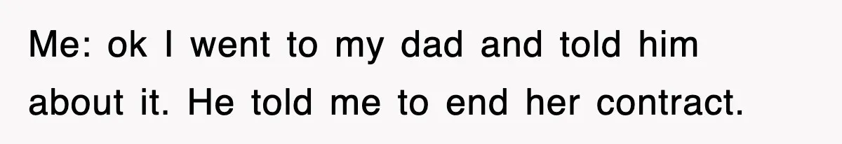 Me: ok I went to my dad and told him about it. He told me to end her contract.