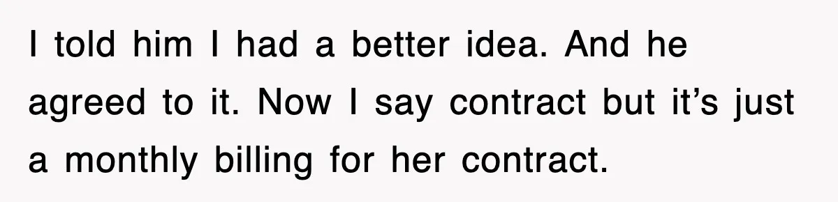 I told him I had a better idea. And he agreed to it. Now I say contract but it’s just a monthly billing for her contract.