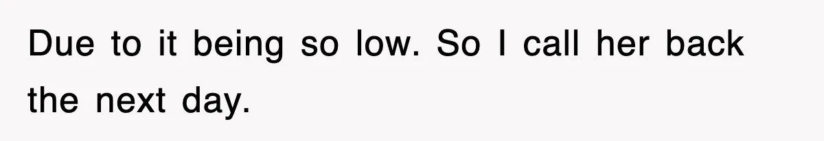 Due to it being so low. So I call her back the next day.