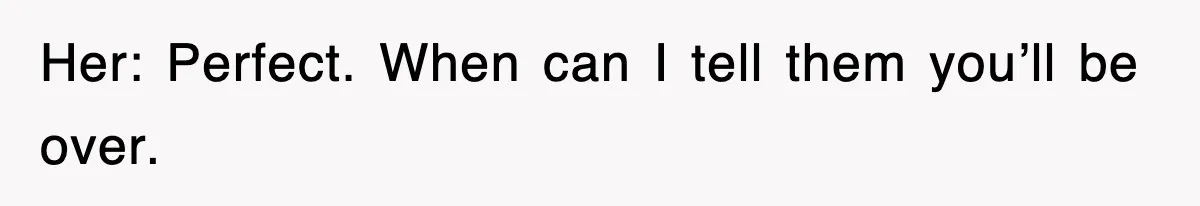 Her: Perfect. When can I tell them you’ll be over.