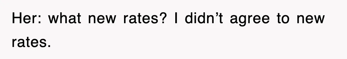 Her: what new rates? I didn’t agree to new rates.