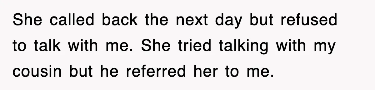 She called back the next day but refused to talk with me. She tried talking with my cousin but he referred her to me.