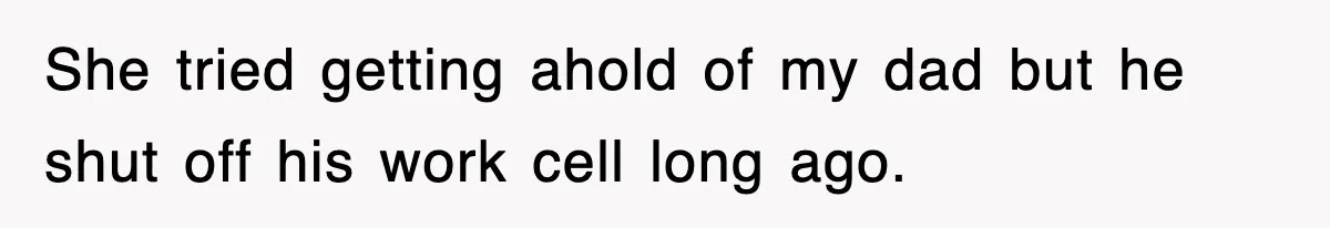 She tried getting ahold of my dad but he shut off his work cell long ago.