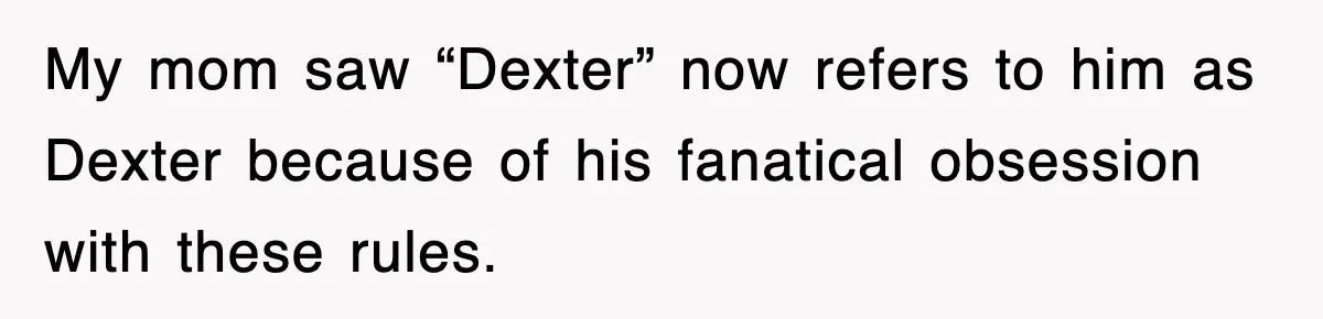 My mom saw “Dexter” now refers to him as Dexter because of his fanatical obsession with these rules.