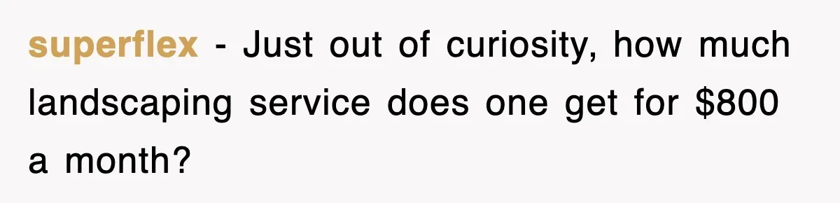 superflex − Just out of curiosity, how much landscaping service does one get for $800 a month?