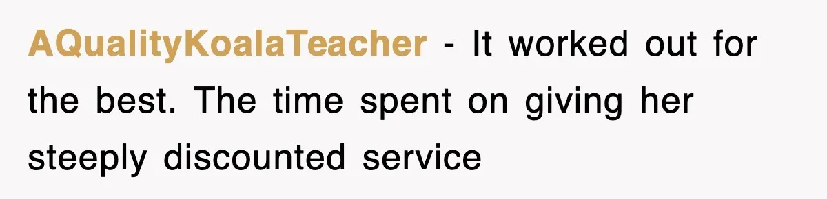 AQualityKoalaTeacher − It worked out for the best. The time spent on giving her steeply discounted service