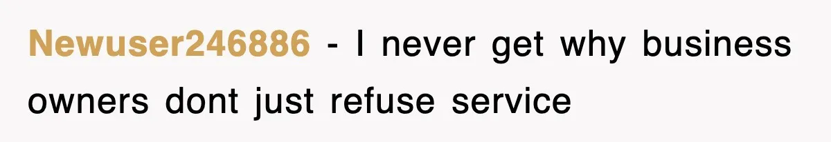 Newuser246886 − I never get why business owners dont just refuse service