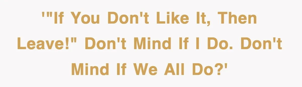 '"If you don't like it, then leave!" Don't mind if I do. Don't mind if we all do?'