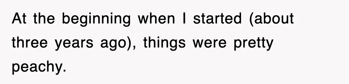 At the beginning when I started (about three years ago), things were pretty peachy.