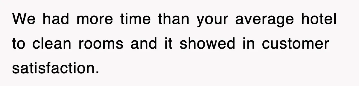 We had more time than your average hotel to clean rooms and it showed in customer satisfaction.