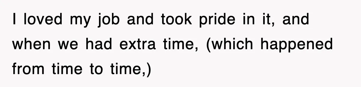 I loved my job and took pride in it, and when we had extra time, (which happened from time to time,)