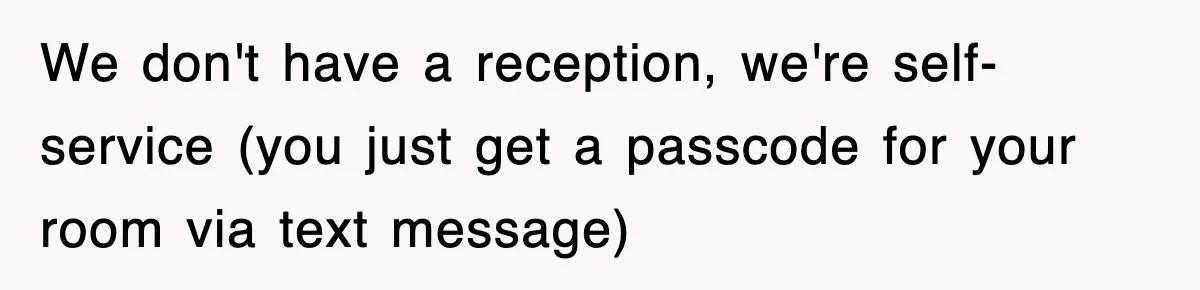 We don't have a reception, we're self-service (you just get a passcode for your room via text message)