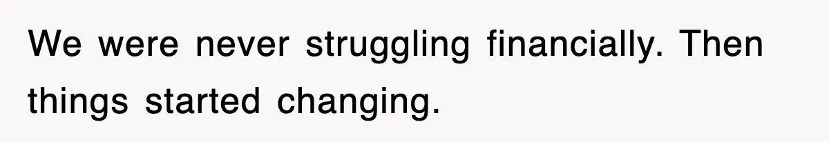 We were never struggling financially. Then things started changing.